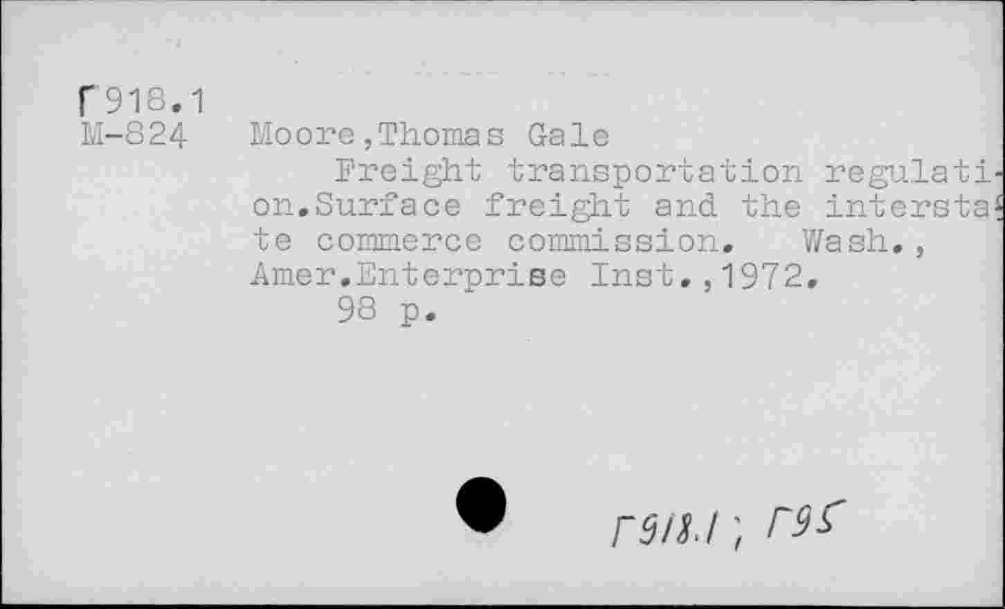 ﻿f918.1
M-824 Moore,Thomas Gale
Freight transportation regulati on.Surface freight and the intersta te commerce commission. Wash., Amer.Enterprise Inst.,1972.
98 p.
